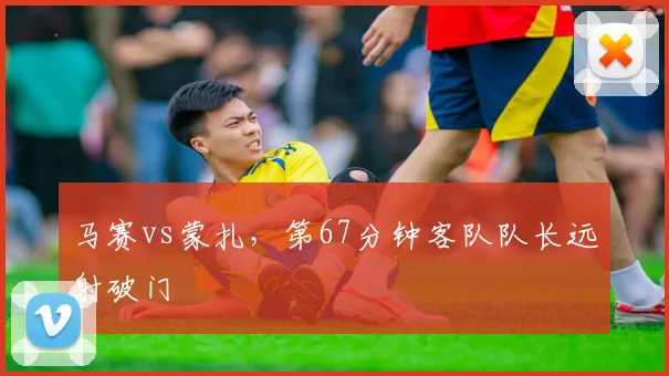 马赛vs蒙扎，第67分钟客队队长远射破门