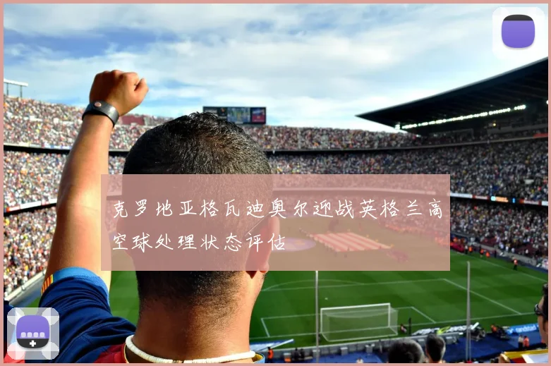 克罗地亚格瓦迪奥尔迎战英格兰高空球处理状态评估