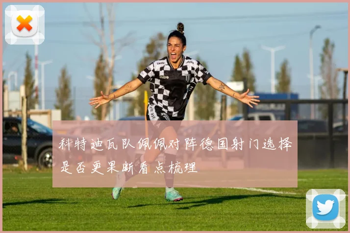 科特迪瓦队佩佩对阵德国射门选择是否更果断看点梳理