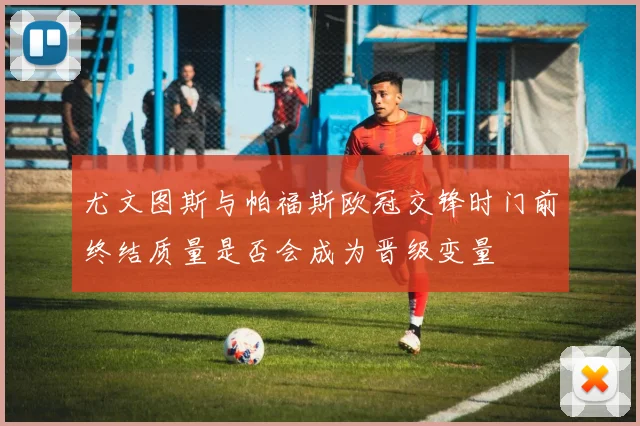 尤文图斯与帕福斯欧冠交锋时门前终结质量是否会成为晋级变量