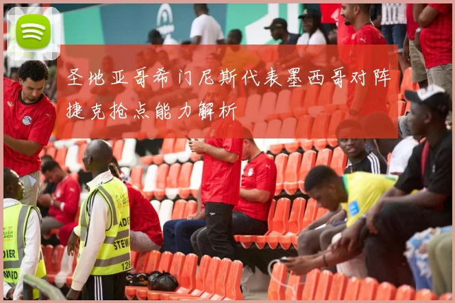 圣地亚哥希门尼斯代表墨西哥对阵捷克抢点能力解析