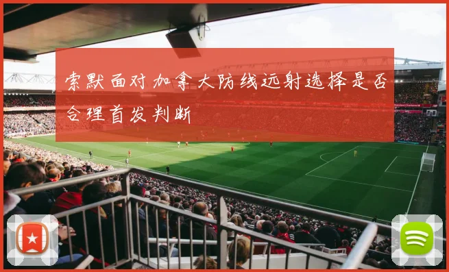 索默面对加拿大防线远射选择是否合理首发判断