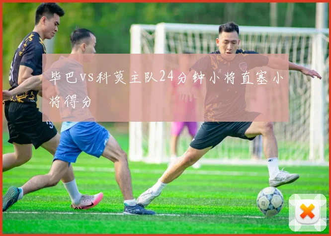 毕巴vs科莫主队24分钟小将直塞小将得分