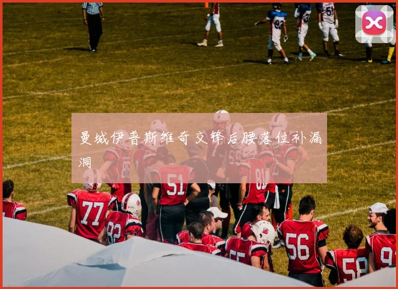曼城伊普斯维奇交锋后腰落位补漏洞