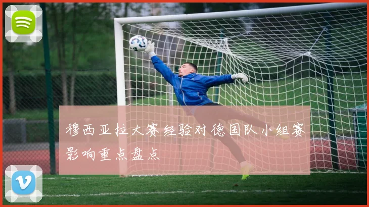 穆西亚拉大赛经验对德国队小组赛影响重点盘点