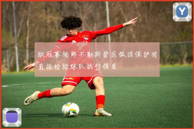 欧冠赛场那不勒斯禁区弧顶保护将直接检验球队执行强度