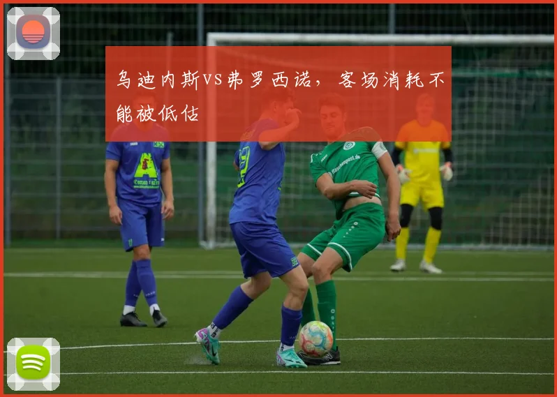 乌迪内斯vs弗罗西诺，客场消耗不能被低估