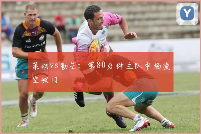 莱切vs勒芒：第80分钟主队中场凌空破门