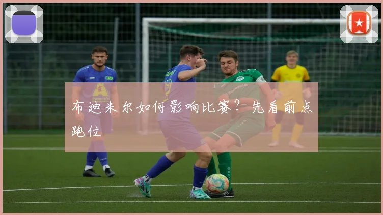 布迪米尔如何影响比赛？先看前点跑位