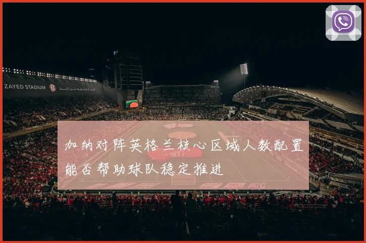 加纳对阵英格兰核心区域人数配置能否帮助球队稳定推进