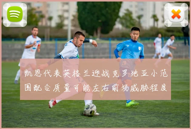 凯恩代表英格兰迎战克罗地亚小范围配合质量可能左右前场威胁程度